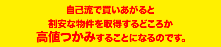 自己流で買いあがると 割安な物件を取得するどころか 高値つかみすることになるのです。 