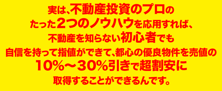 きちんと三井住友銀行の融資査定法と 現役不動産鑑定士の価格判定ノウハウ を活用すれば、 通常価格よりも10％～30％割安に 物件を取得することができるのです 
